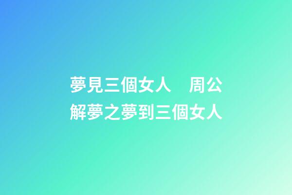 夢見三個女人　周公解夢之夢到三個女人